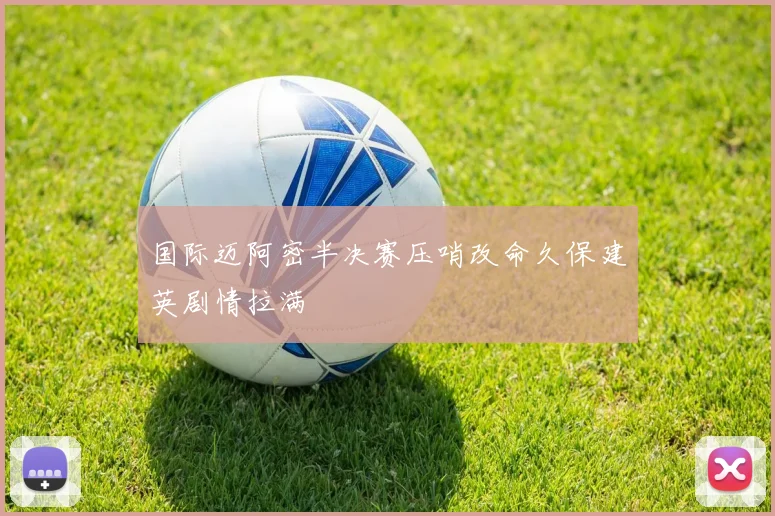 国际迈阿密半决赛压哨改命久保建英剧情拉满