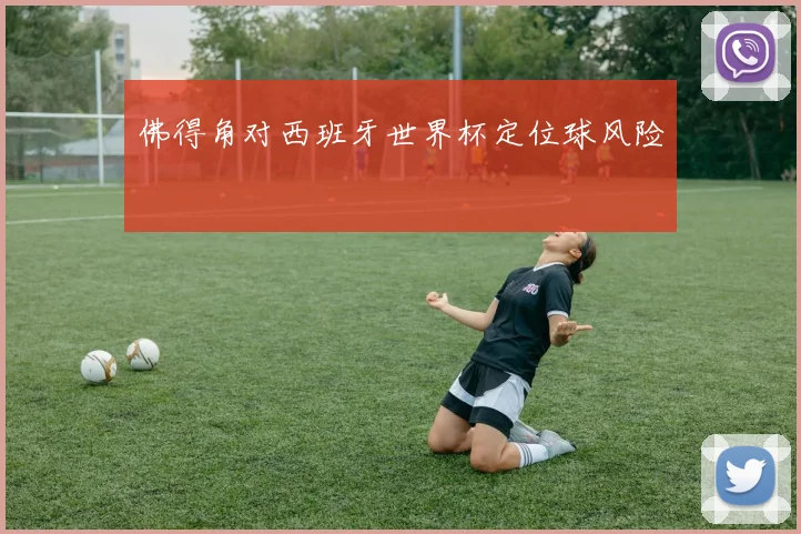 佛得角对西班牙世界杯定位球风险