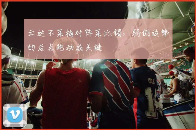 云达不莱梅对阵莱比锡，弱侧边锋的后点跑动成关键