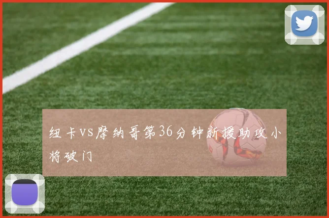 纽卡vs摩纳哥第36分钟新援助攻小将破门