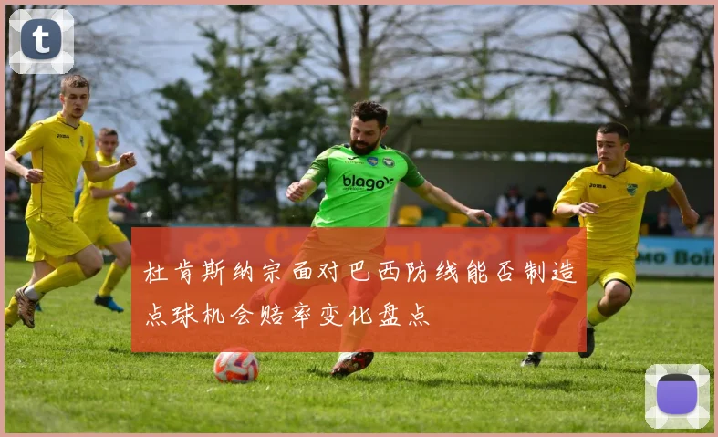 杜肯斯纳宗面对巴西防线能否制造点球机会赔率变化盘点