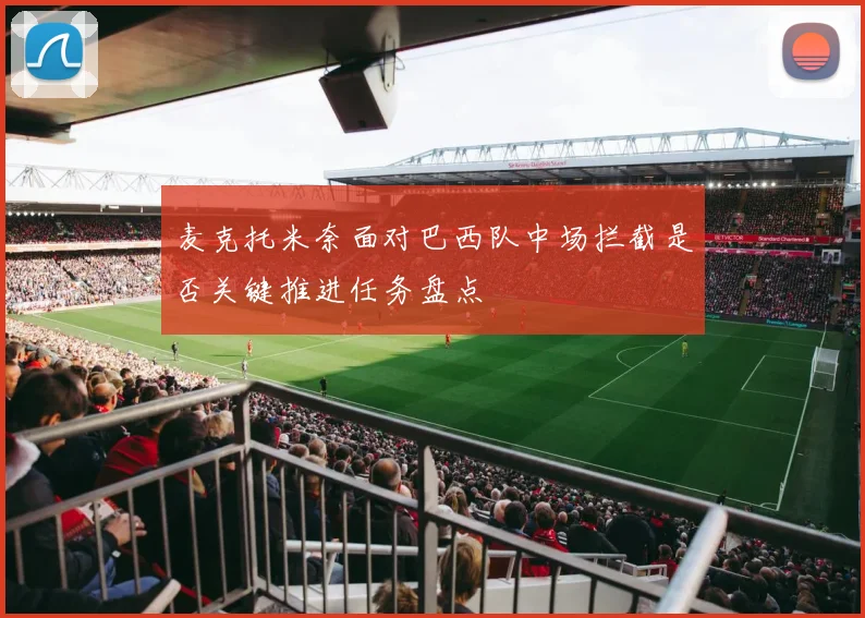 麦克托米奈面对巴西队中场拦截是否关键推进任务盘点