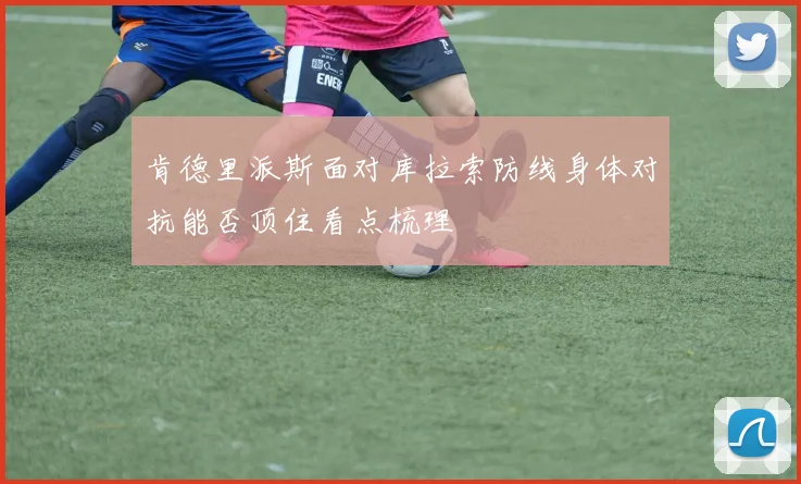 肯德里派斯面对库拉索防线身体对抗能否顶住看点梳理