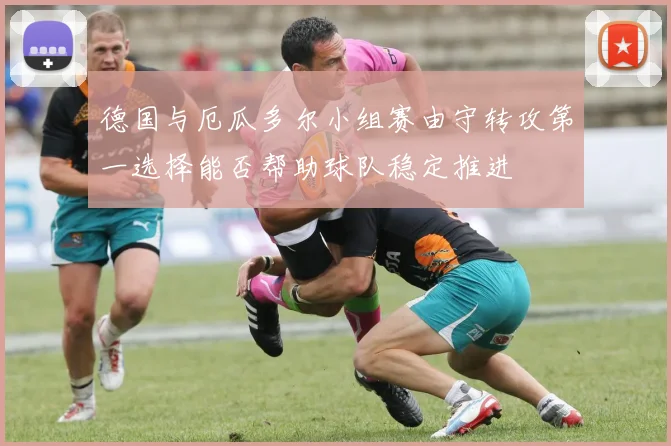 德国与厄瓜多尔小组赛由守转攻第一选择能否帮助球队稳定推进