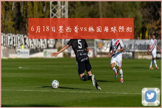 6月18日墨西哥vs韩国角球预测