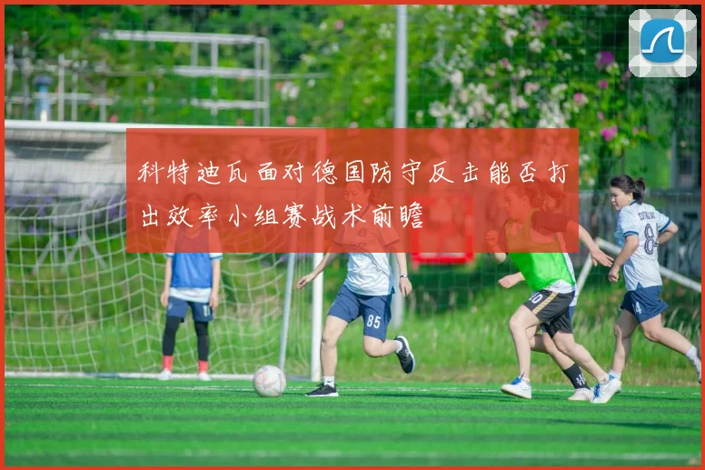 科特迪瓦面对德国防守反击能否打出效率小组赛战术前瞻
