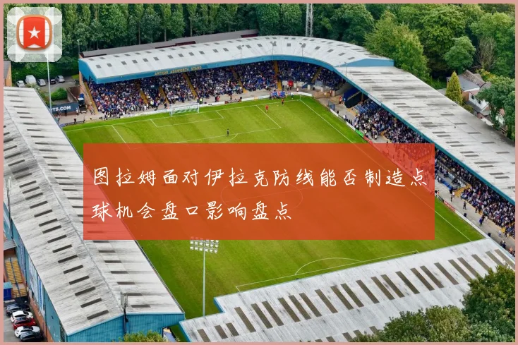 图拉姆面对伊拉克防线能否制造点球机会盘口影响盘点