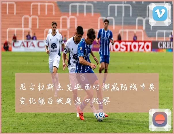 尼古拉斯杰克逊面对挪威防线节奏变化能否破局盘口观察