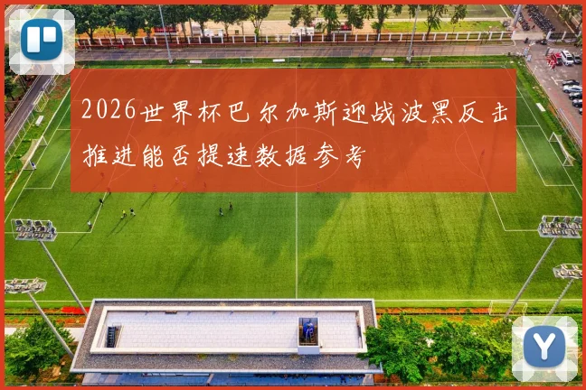 2026世界杯巴尔加斯迎战波黑反击推进能否提速数据参考