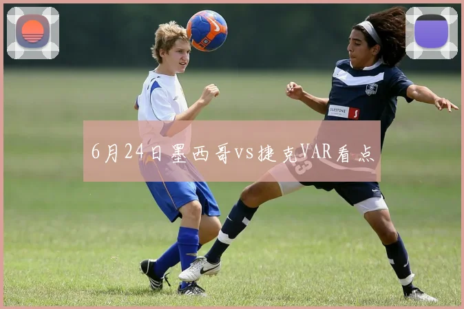 6月24日墨西哥vs捷克VAR看点