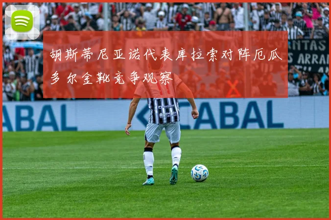 胡斯蒂尼亚诺代表库拉索对阵厄瓜多尔金靴竞争观察