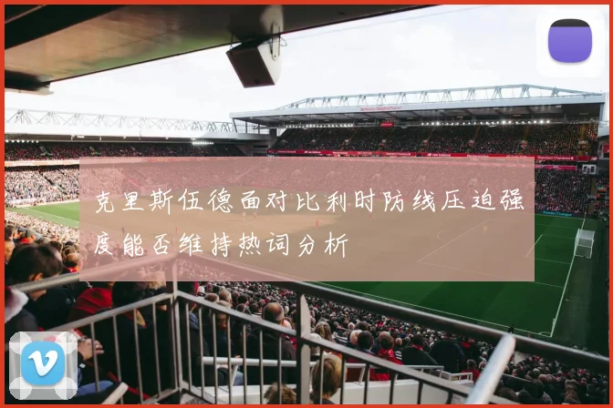 克里斯伍德面对比利时防线压迫强度能否维持热词分析