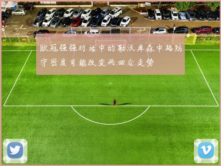 欧冠强强对话中的勒沃库森中路防守密度可能改变两回合走势