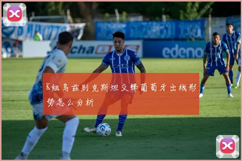 K组乌兹别克斯坦交锋葡萄牙出线形势怎么分析