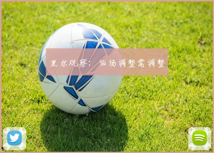 里尔观察:临场调整需调整