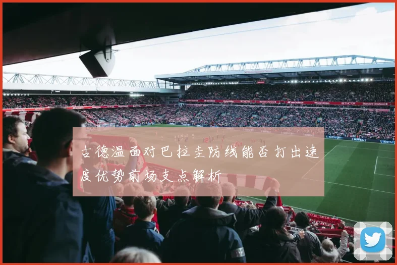 古德温面对巴拉圭防线能否打出速度优势前场支点解析