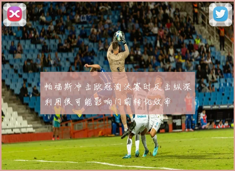 帕福斯冲击欧冠淘汰赛时反击纵深利用很可能影响门前转化效率