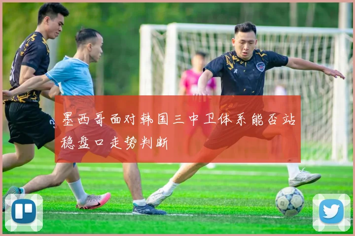 墨西哥面对韩国三中卫体系能否站稳盘口走势判断