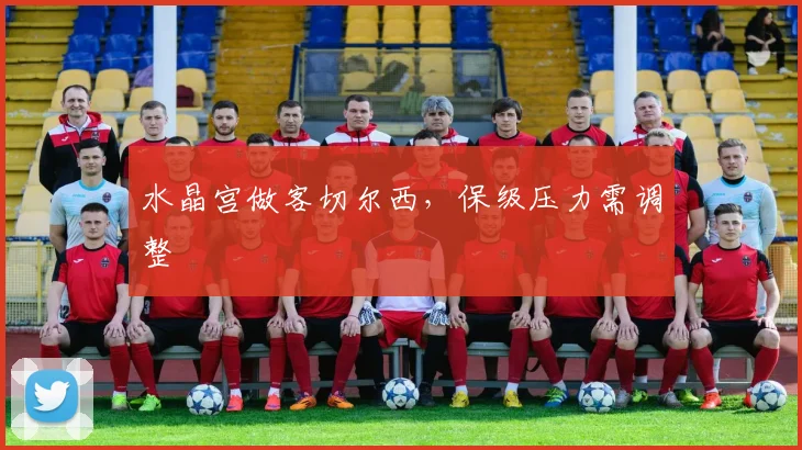 水晶宫做客切尔西，保级压力需调整