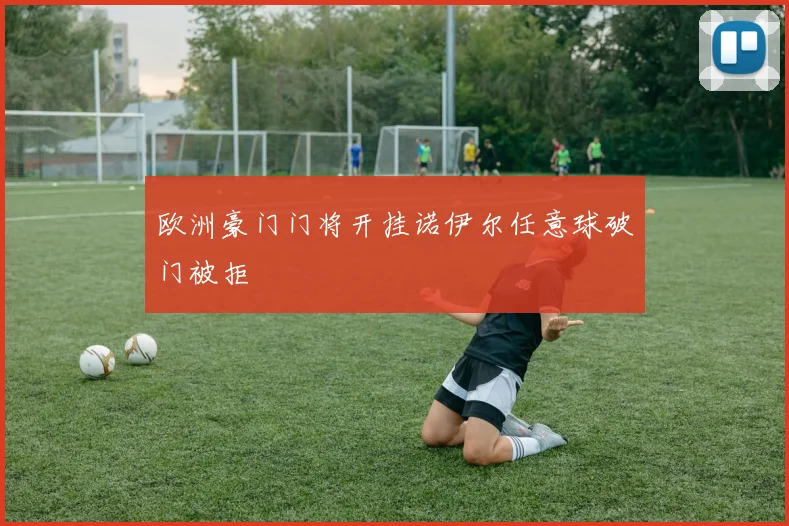 欧洲豪门门将开挂诺伊尔任意球破门被拒