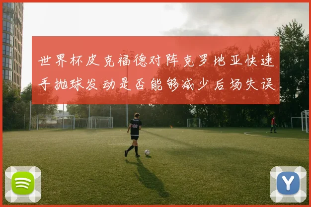 世界杯皮克福德对阵克罗地亚快速手抛球发动是否能够减少后场失误