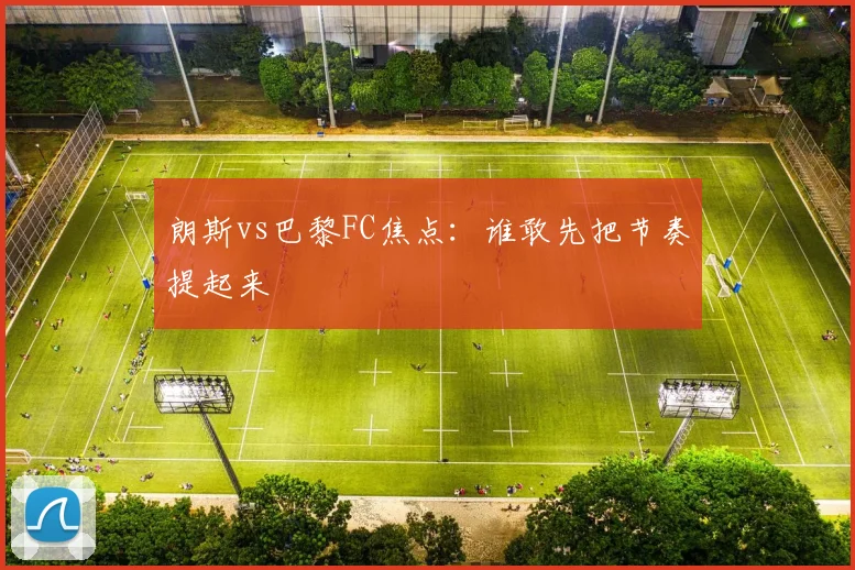 朗斯vs巴黎FC焦点：谁敢先把节奏提起来