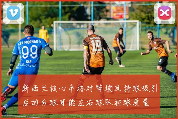 新西兰核心辛格对阵埃及持球吸引后的分球可能左右球队控球质量