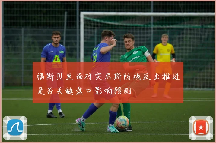 福斯贝里面对突尼斯防线反击推进是否关键盘口影响预测
