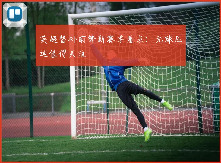 英超替补前锋新赛季看点：无球压迫值得关注