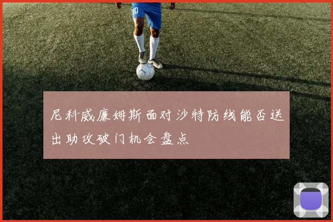 尼科威廉姆斯面对沙特防线能否送出助攻破门机会盘点