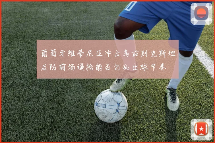 葡萄牙维蒂尼亚冲击乌兹别克斯坦后防前场逼抢能否打乱出球节奏