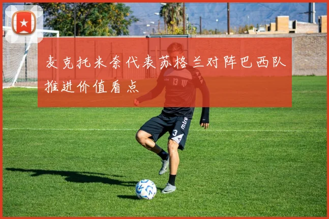 麦克托米奈代表苏格兰对阵巴西队推进价值看点
