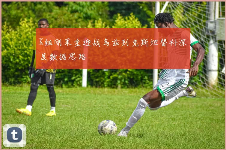 K组刚果金迎战乌兹别克斯坦替补深度数据思路