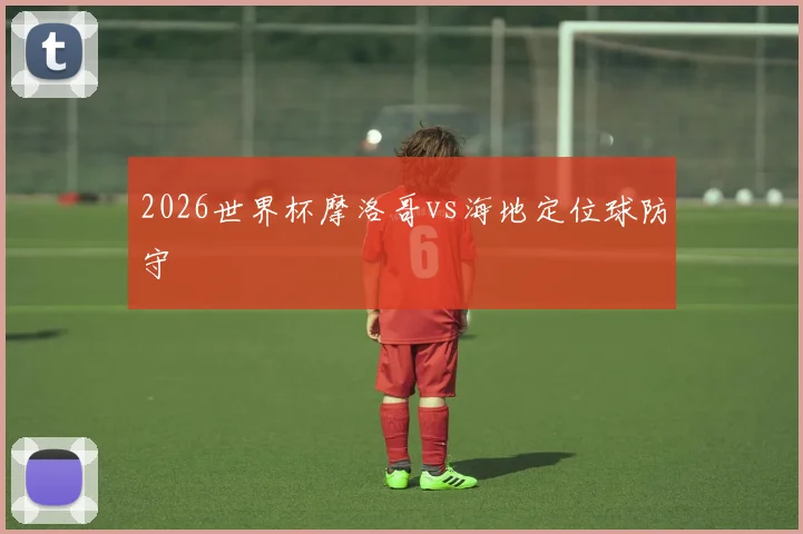 2026世界杯摩洛哥vs海地定位球防守