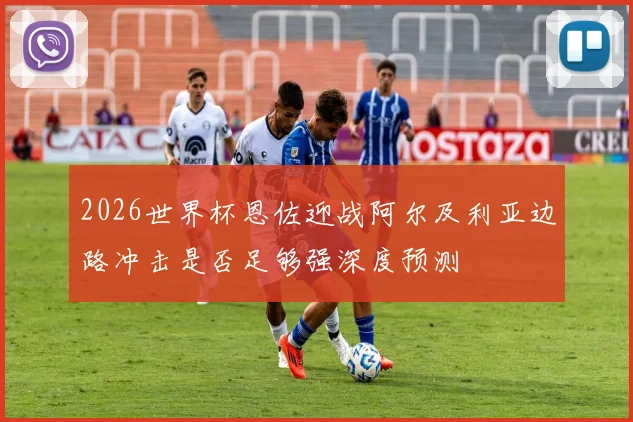 2026世界杯恩佐迎战阿尔及利亚边路冲击是否足够强深度预测