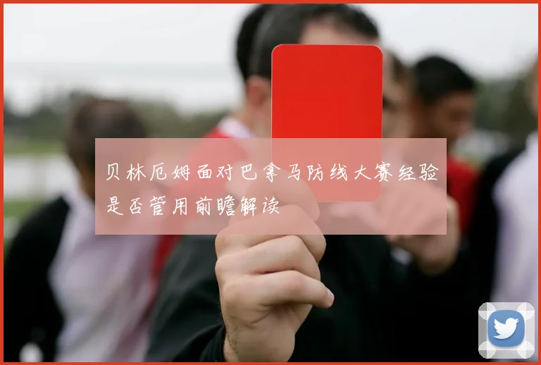 贝林厄姆面对巴拿马防线大赛经验是否管用前瞻解读
