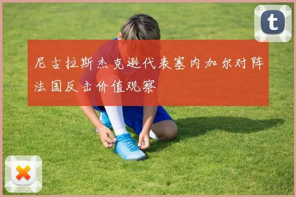 尼古拉斯杰克逊代表塞内加尔对阵法国反击价值观察