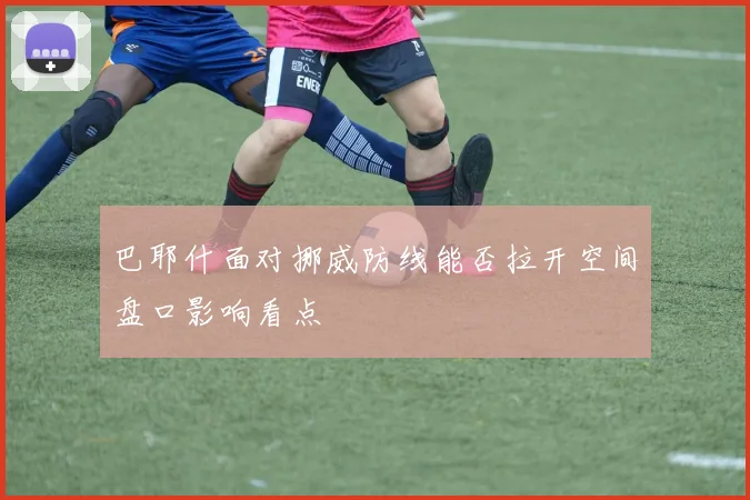 巴耶什面对挪威防线能否拉开空间盘口影响看点