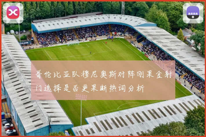 哥伦比亚队穆尼奥斯对阵刚果金射门选择是否更果断热词分析