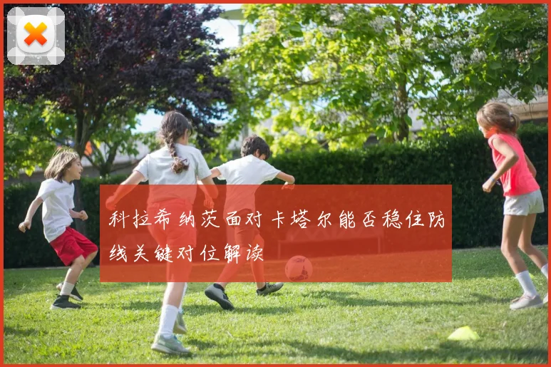 科拉希纳茨面对卡塔尔能否稳住防线关键对位解读
