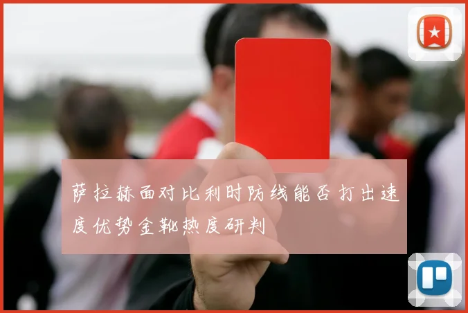 萨拉赫面对比利时防线能否打出速度优势金靴热度研判