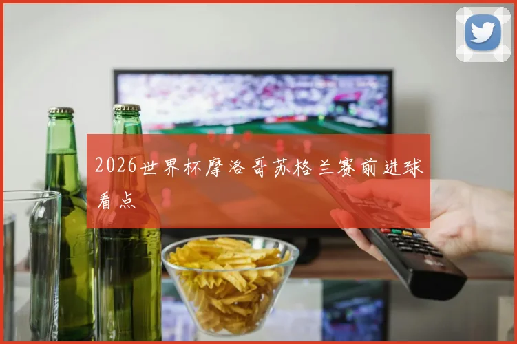 2026世界杯摩洛哥苏格兰赛前进球看点
