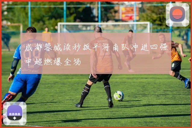 成都蓉城读秒扳平河南队冲进四强中超燃爆全场