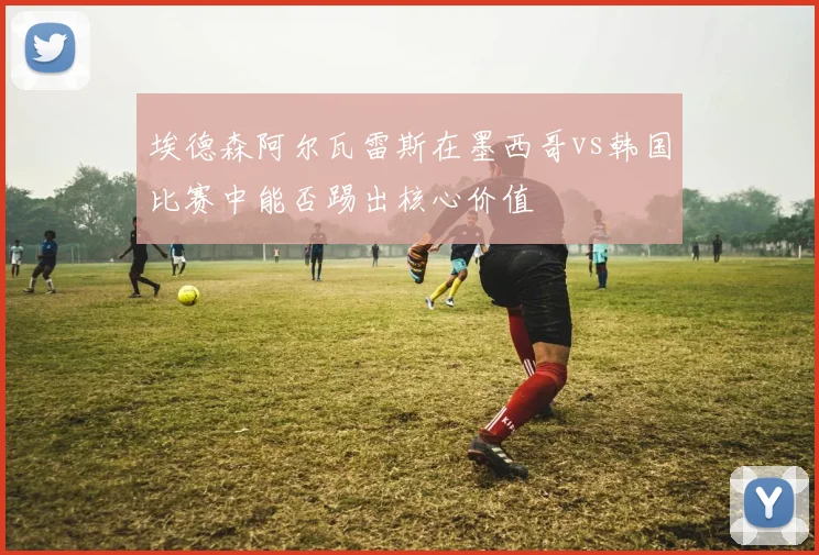 埃德森阿尔瓦雷斯在墨西哥vs韩国比赛中能否踢出核心价值