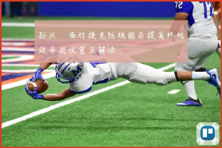 孙兴慜面对捷克防线能否提高终结效率进攻重点解读