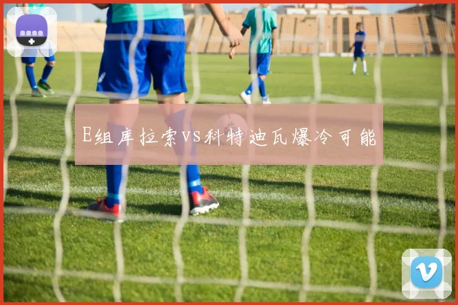 E组库拉索vs科特迪瓦爆冷可能