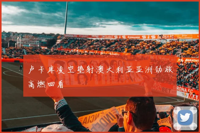 卢卡库凌空垫射澳大利亚亚洲劲旅高燃回看