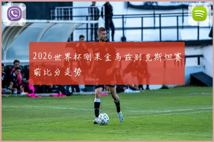 2026世界杯刚果金乌兹别克斯坦赛前比分走势