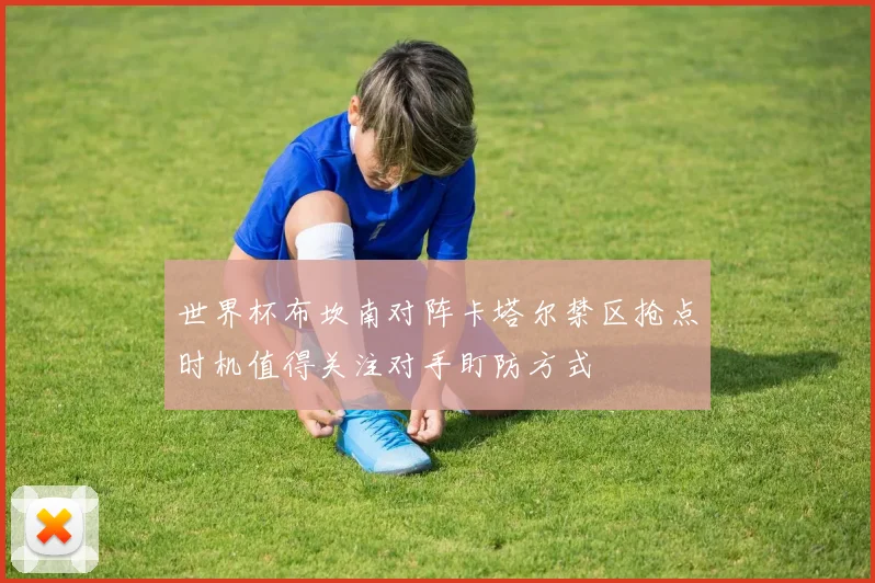 世界杯布坎南对阵卡塔尔禁区抢点时机值得关注对手盯防方式