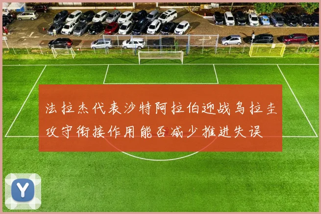 法拉杰代表沙特阿拉伯迎战乌拉圭攻守衔接作用能否减少推进失误